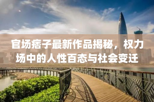 官場(chǎng)痞子最新作品揭秘，權(quán)力場(chǎng)中的人性百態(tài)與社會(huì)變遷