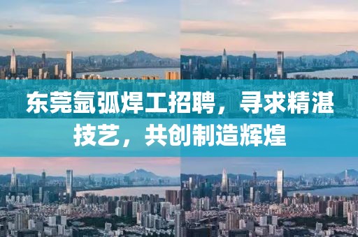 東莞氬弧焊工招聘，尋求精湛技藝，共創(chuàng)制造輝煌