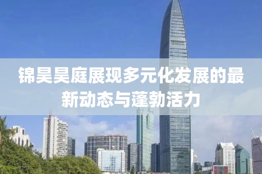 錦昊昊庭展現(xiàn)多元化發(fā)展的最新動(dòng)態(tài)與蓬勃活力