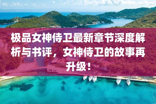 極品女神侍衛(wèi)最新章節(jié)深度解析與書評，女神侍衛(wèi)的故事再升級！