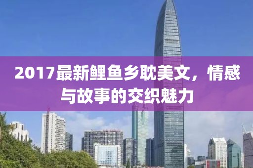 2017最新鯉魚鄉(xiāng)耽美文，情感與故事的交織魅力