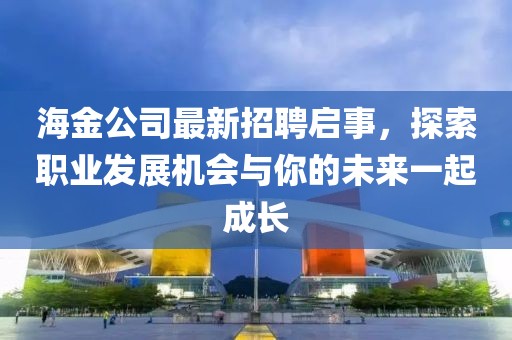 海金公司最新招聘啟事，探索職業(yè)發(fā)展機(jī)會與你的未來一起成長