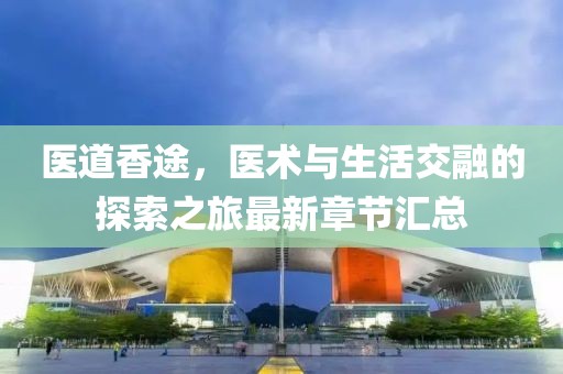 醫(yī)道香途，醫(yī)術(shù)與生活交融的探索之旅最新章節(jié)匯總