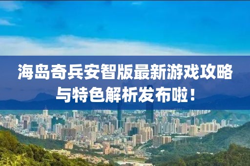 海島奇兵安智版最新游戲攻略與特色解析發(fā)布啦！