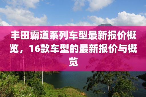 豐田霸道系列車型最新報(bào)價(jià)概覽，16款車型的最新報(bào)價(jià)與概覽