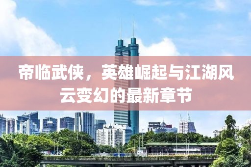 帝臨武俠，英雄崛起與江湖風(fēng)云變幻的最新章節(jié)