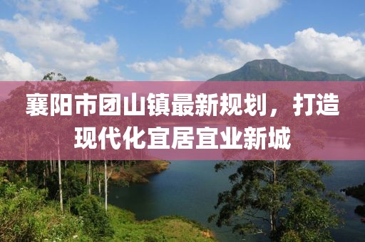 襄陽市團(tuán)山鎮(zhèn)最新規(guī)劃，打造現(xiàn)代化宜居宜業(yè)新城