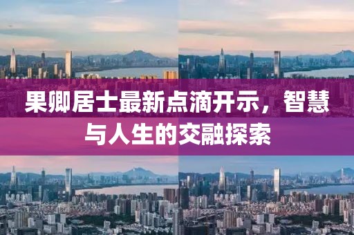 果卿居士最新點滴開示，智慧與人生的交融探索