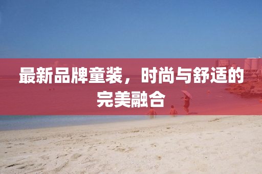 最新品牌童裝，時尚與舒適的完美融合