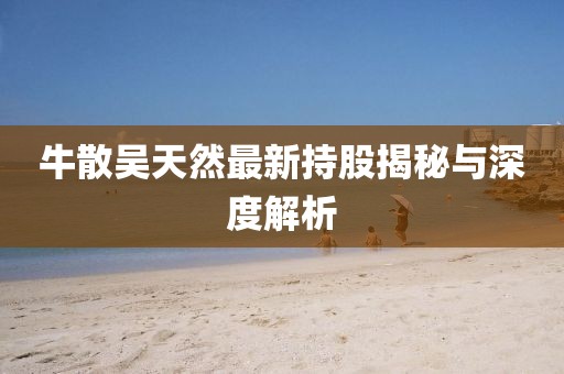 牛散吳天然最新持股揭秘與深度解析