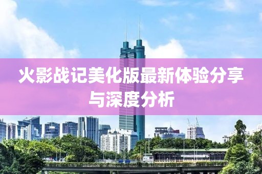 火影戰(zhàn)記美化版最新體驗(yàn)分享與深度分析