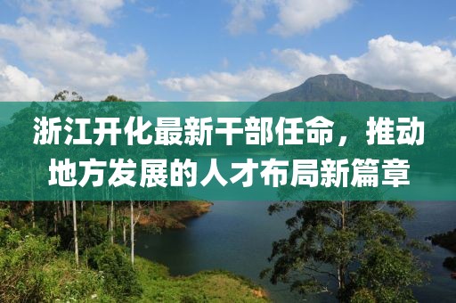 浙江開化最新干部任命，推動地方發(fā)展的人才布局新篇章