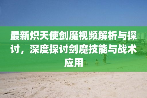 最新熾天使劍魔視頻解析與探討，深度探討劍魔技能與戰(zhàn)術(shù)應用