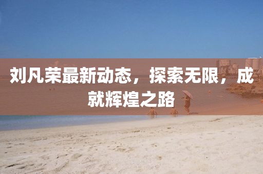 劉凡榮最新動(dòng)態(tài)，探索無限，成就輝煌之路