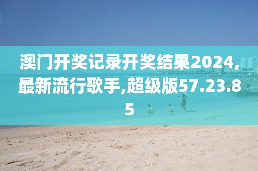 澳門開獎(jiǎng)記錄開獎(jiǎng)結(jié)果2024,最新流行歌手,超級(jí)版57.23.85