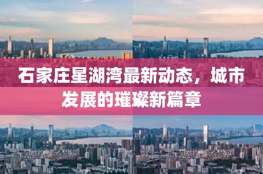 石家莊星湖灣最新動態(tài)，城市發(fā)展的璀璨新篇章