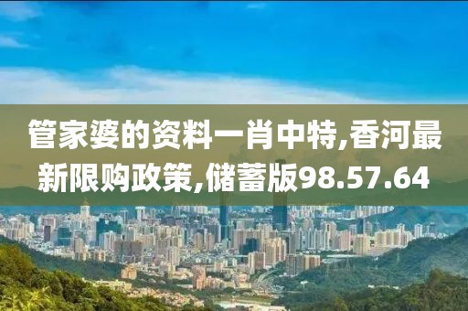 管家婆的資料一肖中特,香河最新限購(gòu)政策,儲(chǔ)蓄版98.57.64