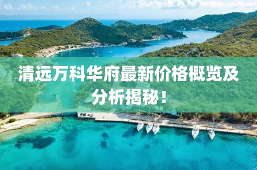 清遠(yuǎn)萬科華府最新價(jià)格概覽及分析揭秘！