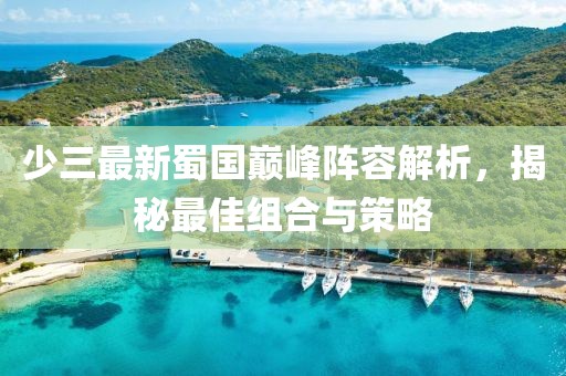 少三最新蜀國(guó)巔峰陣容解析，揭秘最佳組合與策略