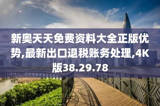 新奧天天免費資料大全正版優(yōu)勢,最新出口退稅賬務處理,4K版38.29.78