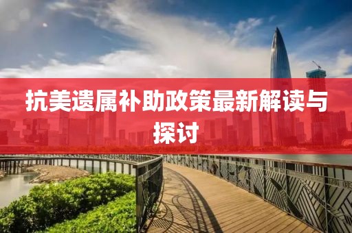 抗美遺屬補助政策最新解讀與探討