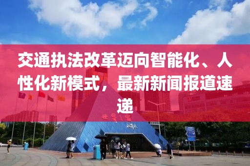 交通執(zhí)法改革邁向智能化、人性化新模式，最新新聞報道速遞