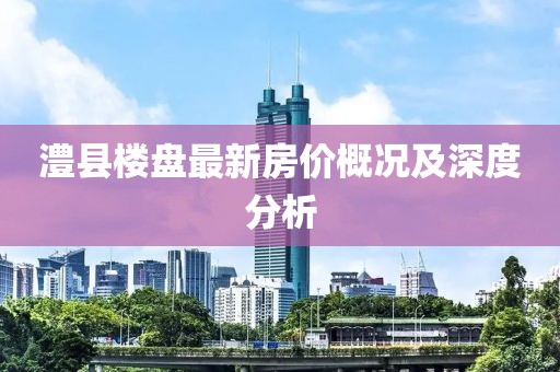 澧縣樓盤最新房價概況及深度分析