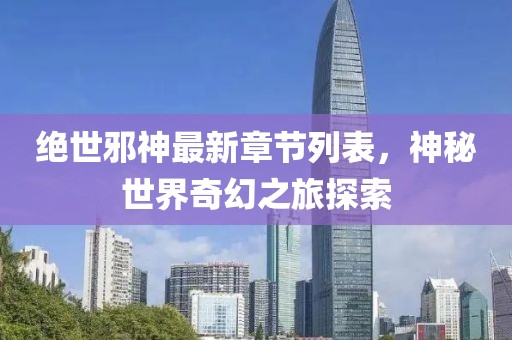 絕世邪神最新章節(jié)列表，神秘世界奇幻之旅探索