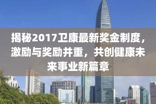 揭秘2017衛(wèi)康最新獎金制度，激勵與獎勵并重，共創(chuàng)健康未來事業(yè)新篇章