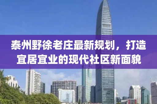 泰州野徐老莊最新規(guī)劃，打造宜居宜業(yè)的現(xiàn)代社區(qū)新面貌