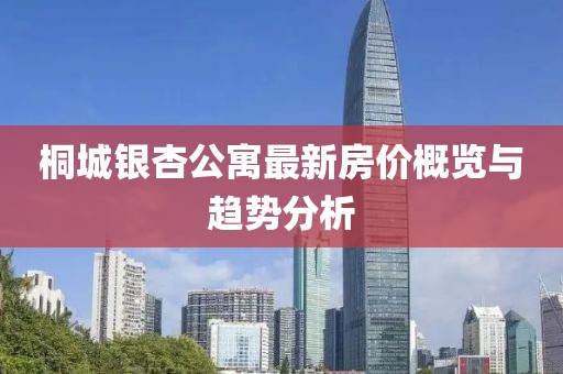 桐城銀杏公寓最新房?jī)r(jià)概覽與趨勢(shì)分析