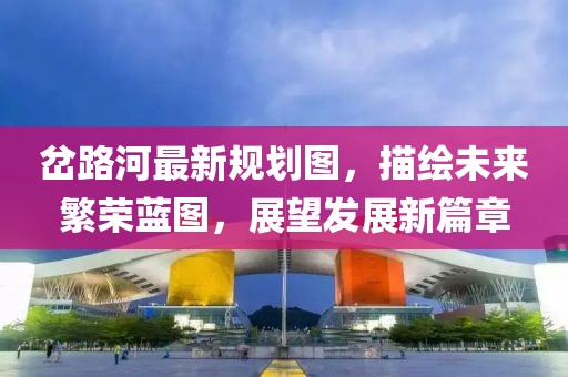 岔路河最新規(guī)劃圖，描繪未來(lái)繁榮藍(lán)圖，展望發(fā)展新篇章