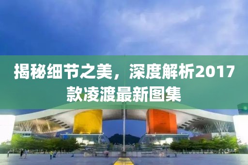 揭秘細(xì)節(jié)之美，深度解析2017款凌渡最新圖集