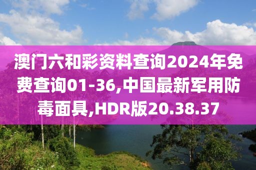 澳門六和彩資料查詢2024年免費(fèi)查詢01-36,中國(guó)最新軍用防毒面具,HDR版20.38.37