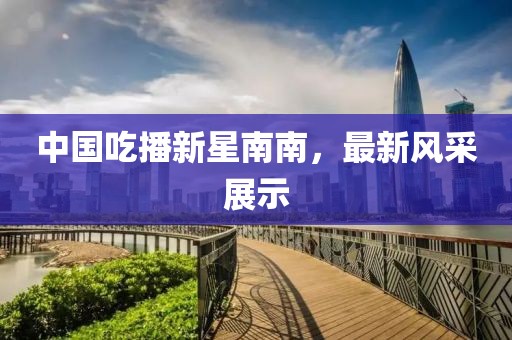 中國吃播新星南南，最新風(fēng)采展示