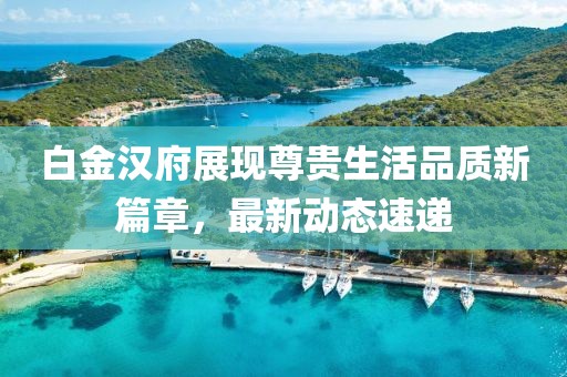 白金漢府展現(xiàn)尊貴生活品質(zhì)新篇章，最新動(dòng)態(tài)速遞