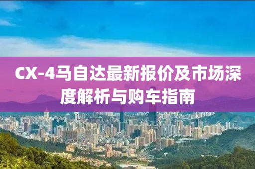 CX-4馬自達(dá)最新報(bào)價(jià)及市場(chǎng)深度解析與購(gòu)車(chē)指南