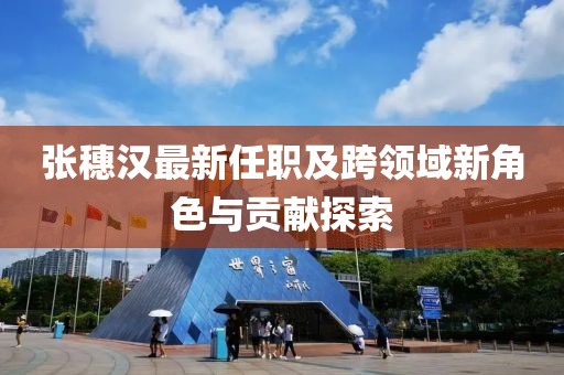 張穗漢最新任職及跨領(lǐng)域新角色與貢獻(xiàn)探索