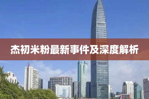 杰初米粉最新事件及深度解析