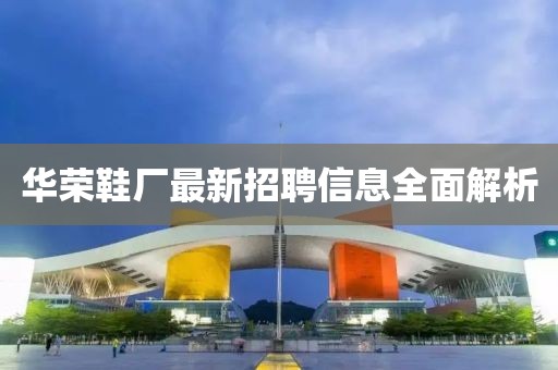 華榮鞋廠最新招聘信息全面解析