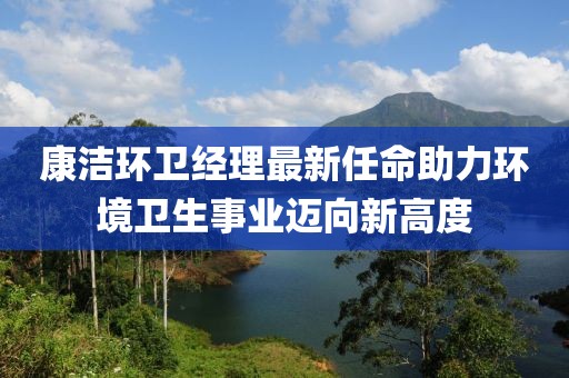 康潔環(huán)衛(wèi)經(jīng)理最新任命助力環(huán)境衛(wèi)生事業(yè)邁向新高度