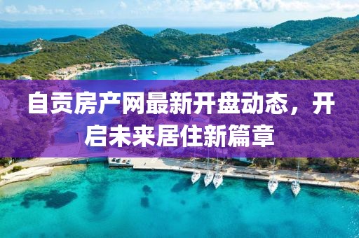 自貢房產(chǎn)網(wǎng)最新開盤動態(tài)，開啟未來居住新篇章
