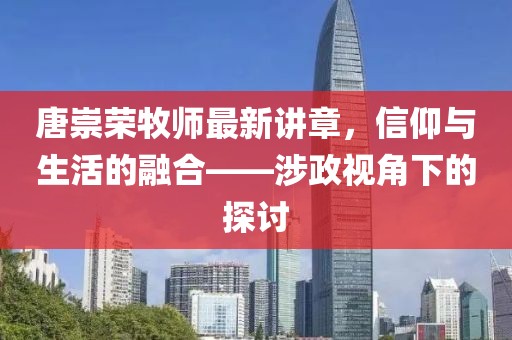 唐崇榮牧師最新講章，信仰與生活的融合——涉政視角下的探討