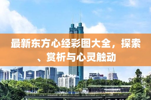 最新東方心經(jīng)彩圖大全，探索、賞析與心靈觸動