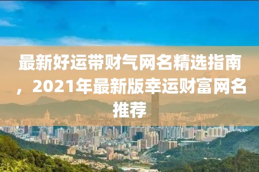 最新好運(yùn)帶財(cái)氣網(wǎng)名精選指南，2021年最新版幸運(yùn)財(cái)富網(wǎng)名推薦