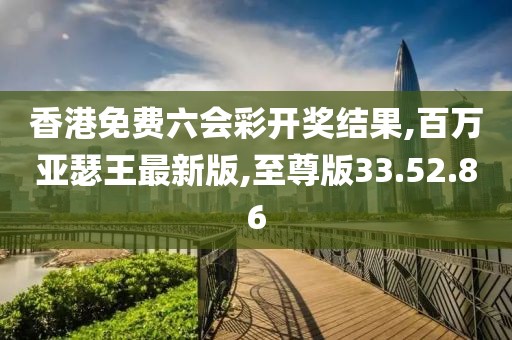 香港免費(fèi)六會(huì)彩開獎(jiǎng)結(jié)果,百萬亞瑟王最新版,至尊版33.52.86