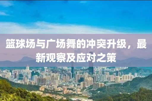 籃球場與廣場舞的沖突升級，最新觀察及應(yīng)對之策