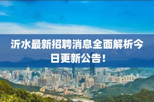 沂水最新招聘消息全面解析今日更新公告！