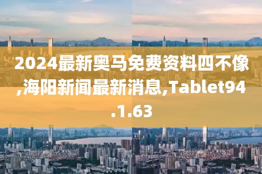 2024最新奧馬免費(fèi)資料四不像,海陽新聞最新消息,Tablet94.1.63