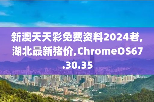 新澳天天彩免費(fèi)資料2024老,湖北最新豬價(jià),ChromeOS67.30.35
